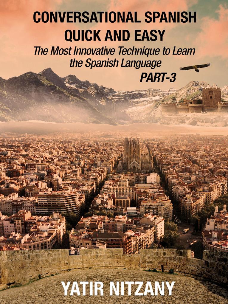 Conversational Spanish Quick and Easy - PART III: The Most Innovative Technique To Learn the Spanish Language (Conversational Spanish Quick and Easy - Series (Part 1 2 and 3) #3)