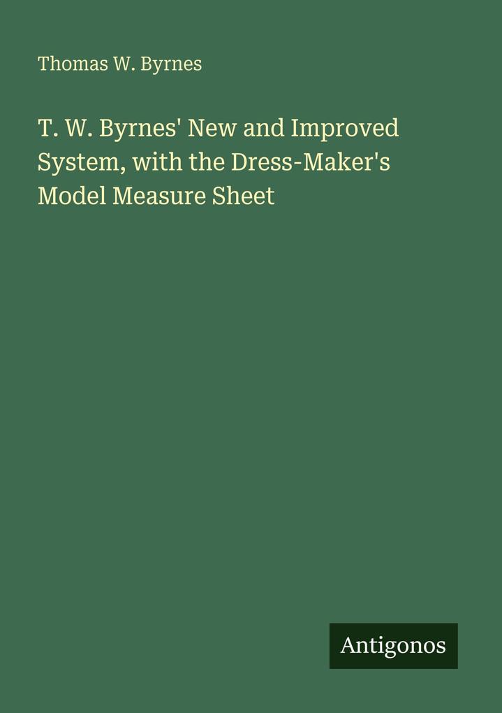 T. W. Byrnes' New and Improved System with the Dress-Maker's Model Measure Sheet