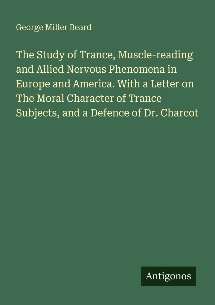 The Study of Trance Muscle-reading and Allied Nervous Phenomena in Europe and America. With a Letter on The Moral Character of Trance Subjects and a Defence of Dr. Charcot