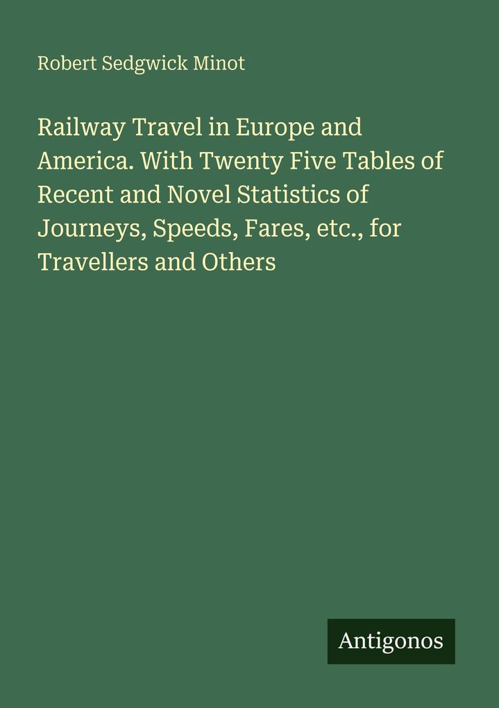 Railway Travel in Europe and America. With Twenty Five Tables of Recent and Novel Statistics of Journeys Speeds Fares etc. for Travellers and Others
