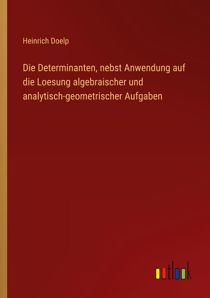 Die Determinanten nebst Anwendung auf die Loesung algebraischer und analytisch-geometrischer Aufgaben