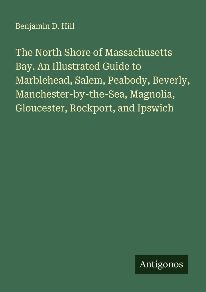 The North Shore of Massachusetts Bay. An Illustrated Guide to Marblehead Salem Peabody Beverly Manchester-by-the-Sea Magnolia Gloucester Rockport and Ipswich