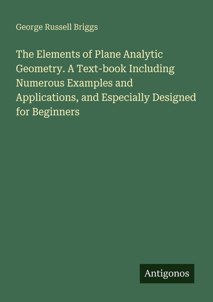 The Elements of Plane Analytic Geometry. A Text-book Including Numerous Examples and Applications and Especially Designed for Beginners