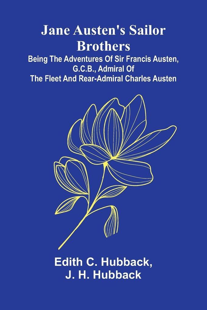 Jane Austen'S Sailor Brothers; Being The Adventures Of Sir Francis Austen G.C.B. Admiral Of The Fleet And Rear-Admiral Charles Austen