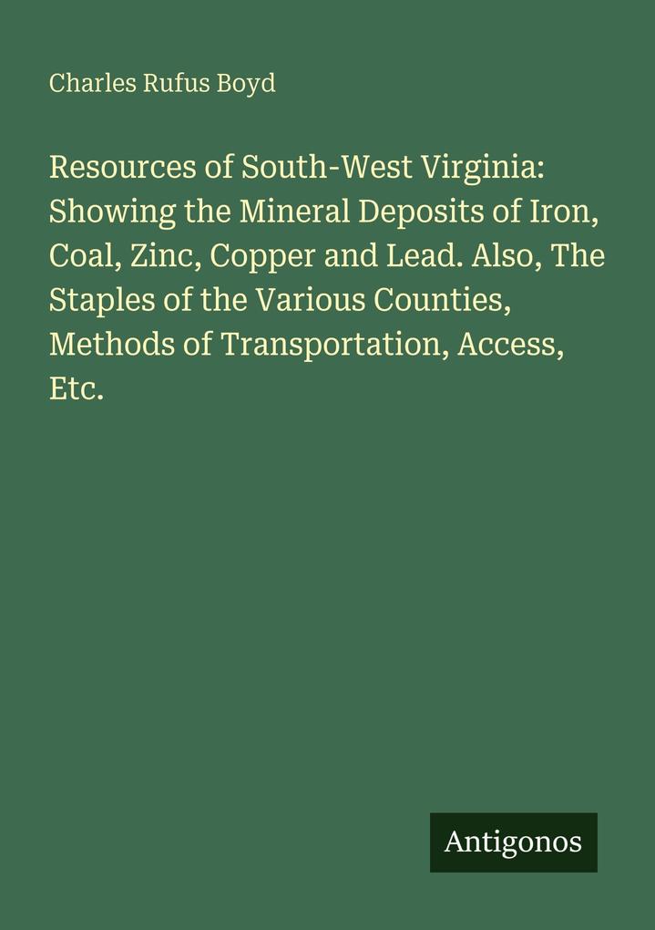 Resources of South-West Virginia: Showing the Mineral Deposits of Iron Coal Zinc Copper and Lead. Also The Staples of the Various Counties Methods of Transportation Access Etc.