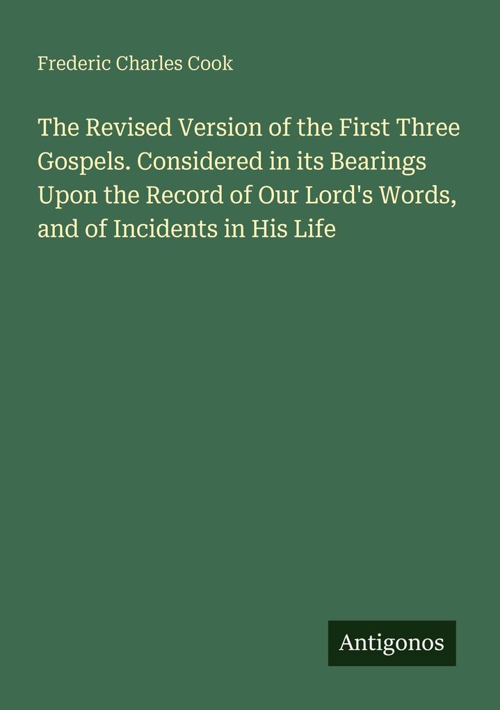 The Revised Version of the First Three Gospels. Considered in its Bearings Upon the Record of Our Lord's Words and of Incidents in His Life