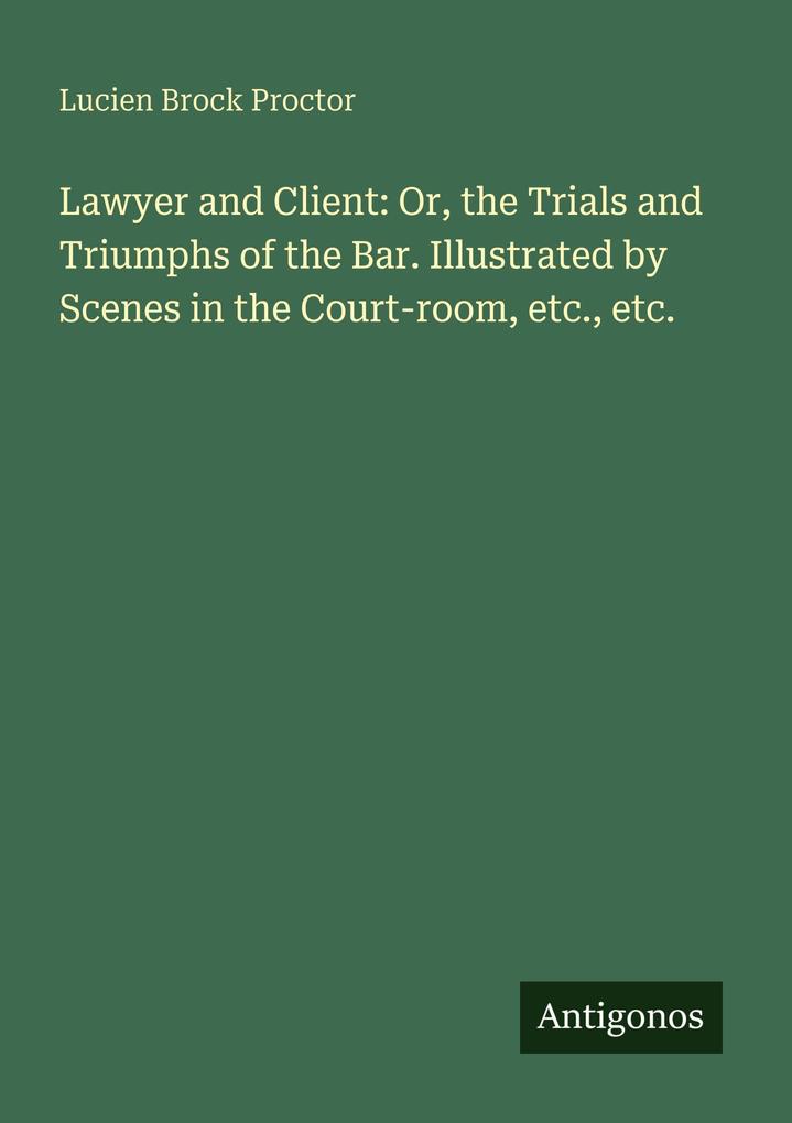 Lawyer and Client: Or the Trials and Triumphs of the Bar. Illustrated by Scenes in the Court-room etc. etc.