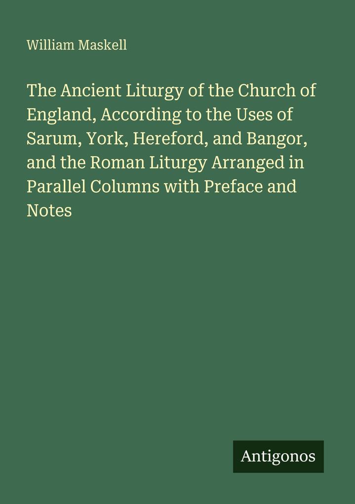 The Ancient Liturgy of the Church of England According to the Uses of Sarum York Hereford and Bangor and the Roman Liturgy Arranged in Parallel Columns with Preface and Notes