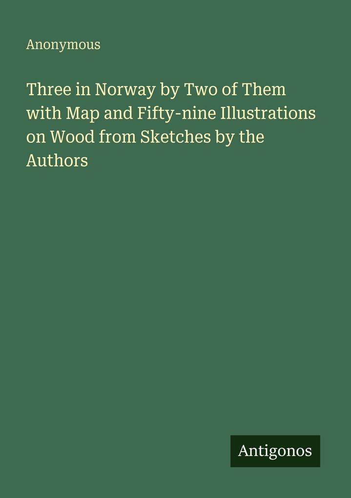 Three in Norway by Two of Them with Map and Fifty-nine Illustrations on Wood from Sketches by the Authors