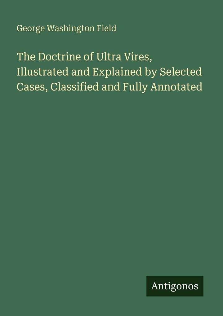The Doctrine of Ultra Vires Illustrated and Explained by Selected Cases Classified and Fully Annotated