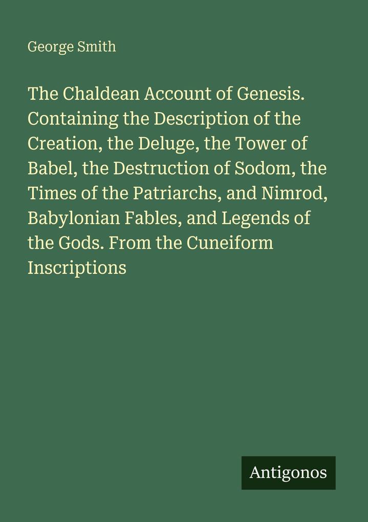 The Chaldean Account of Genesis. Containing the Description of the Creation the Deluge the Tower of Babel the Destruction of Sodom the Times of the Patriarchs and Nimrod Babylonian Fables and Legends of the Gods. From the Cuneiform Inscriptions