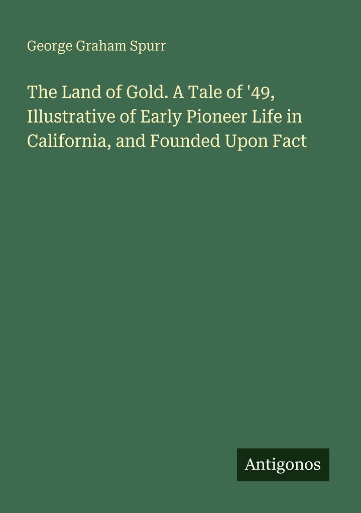 The Land of Gold. A Tale of '49 Illustrative of Early Pioneer Life in California and Founded Upon Fact