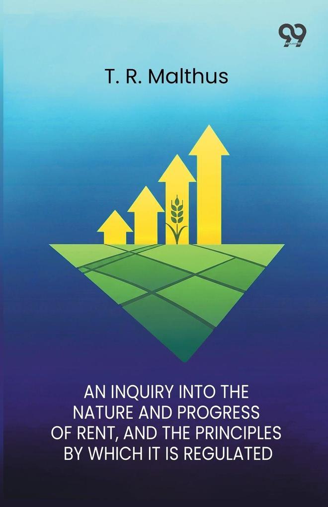 An Inquiry Into The Nature And Progress Of Rent And The Principles By Which It Is Regulated