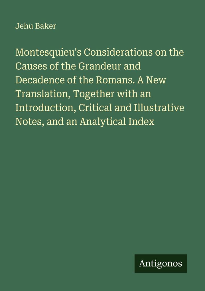 Montesquieu's Considerations on the Causes of the Grandeur and Decadence of the Romans. A New Translation Together with an Introduction Critical and Illustrative Notes and an Analytical Index