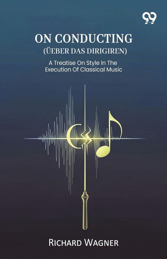 On Conducting (Ueber Das Dirigiren) A Treatise On Style In The Execution Of Classical Music