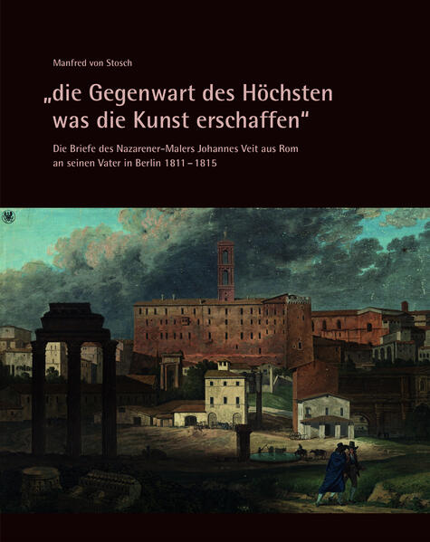 'die Gegenwart des Höchsten was die Kunst erschaffen' - Die Briefe des Nazarener-Malers Johannes Veit aus Rom an seinen Vater in Berlin 1811-1815