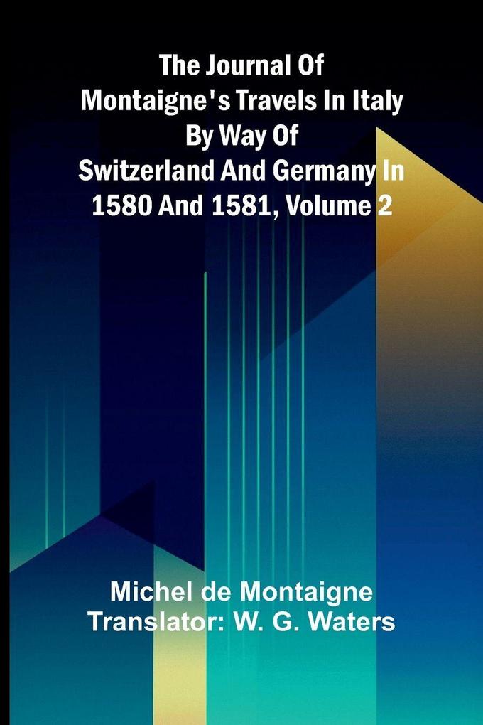 The Journal Of Montaigne's Travels In Italy By Way Of Switzerland And Germany In 1580 And 1581 Volume 2