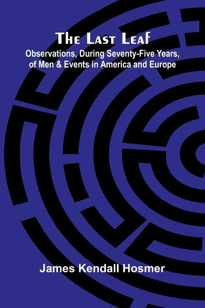 The Last Leaf; Observations During Seventy-Five Years Of Men And Events In America And Europe