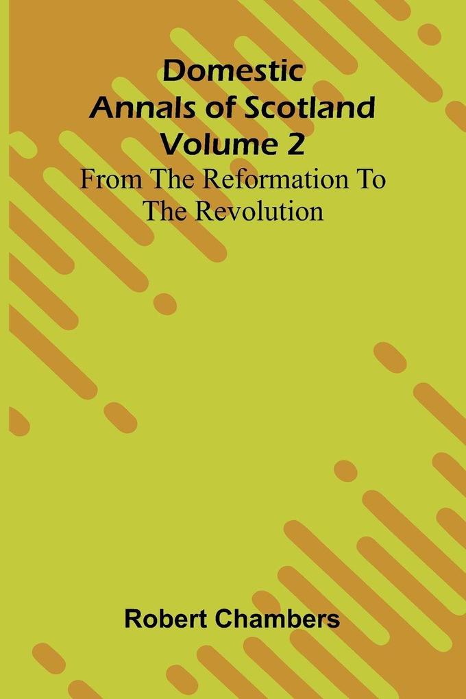 Domestic Annals Of Scotland From The Reformation To The Revolution Volume 2