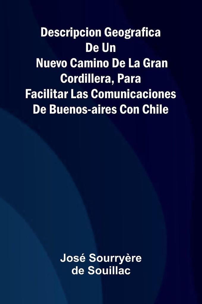Descripcion Geografica De Un Nuevo Camino De La Gran Cordillera Para Facilitar Las Comunicaciones De Buenos-Aires Con Chile