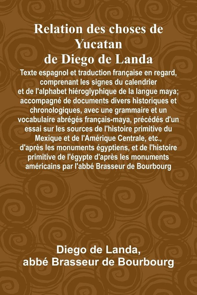 Relation Des Choses De Yucatan De Diego De Landa; Texte Espagnol Et Traduction Française En Regard Comprenant Les Signes Du Calendrier Et De L'Alphabet Hiéroglyphique De La Langue Maya; Accompagné De Documents Divers Historiques Et Chronologiques Avec U