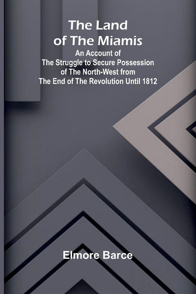 The Land Of The Miamis; An Account Of The Struggle To Secure Possession Of The North-West From The End Of The Revolution Until 1812