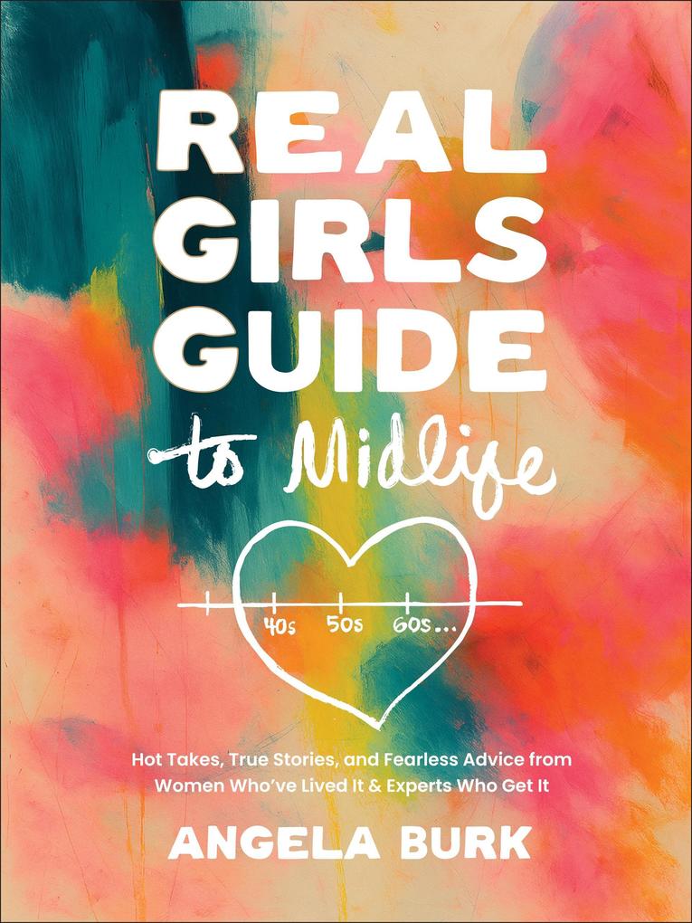 Real Girls Guide to Midlife:Hot Takes True Stories and Fearless Advice from Women Who've Lived It & Experts Who Get It