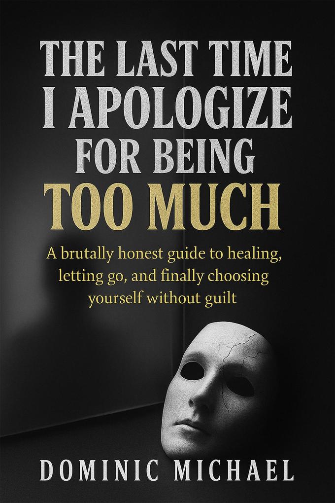 The Last Time I Apologize for Being Too Much: A brutally honest guide to healing letting go and finally choosing yourself without guilt