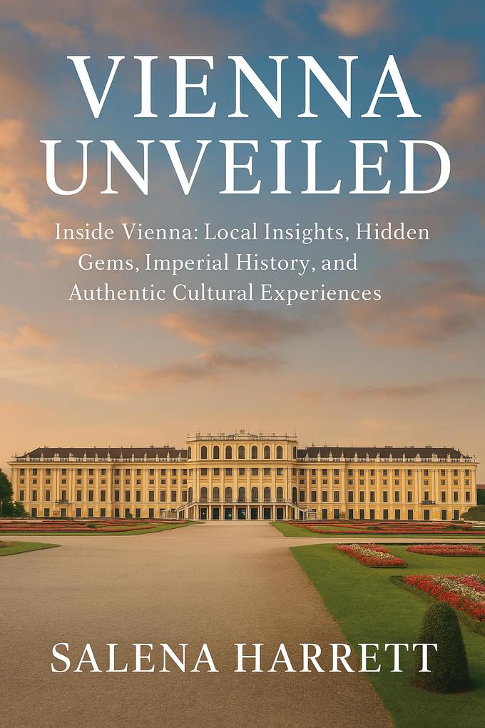 Vienna Unveiled Travel Guide 2025-2026: Inside Vienna: Local Insights Hidden Gems Imperial History and Authentic Cultural Experiences