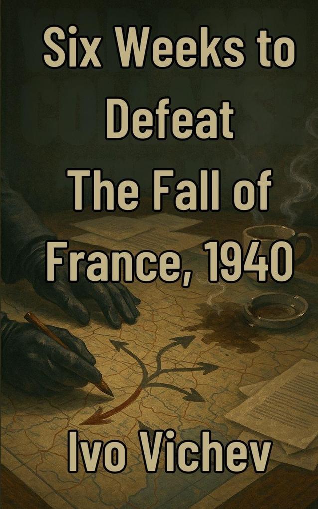Six Weeks to Defeat The Fall of France 1940