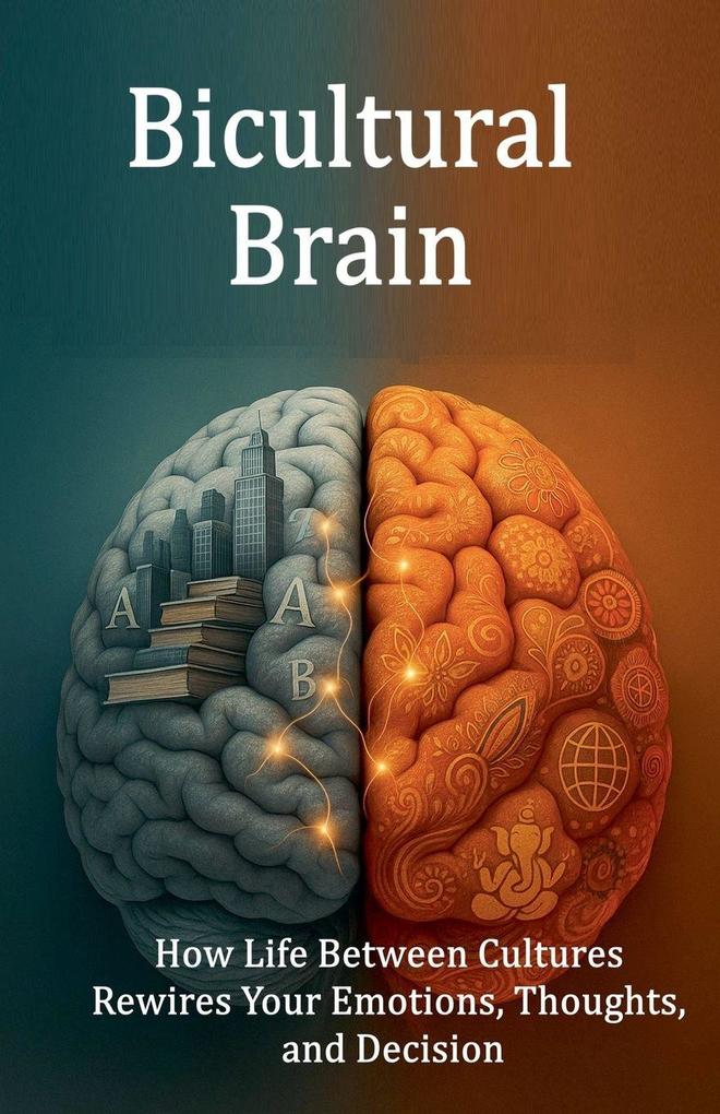 Bicultural Brain. How Life Between Cultures Rewires Your Emotions Thoughts and Decision