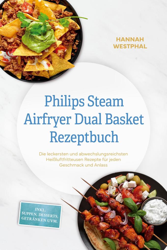 Philips Steam Airfryer Dual Basket Rezeptbuch: Die leckersten und abwechslungsreichsten Heißluftfritteusen Rezepte für jeden Geschmack und Anlass - inkl. Suppen Desserts Getränken uvm.