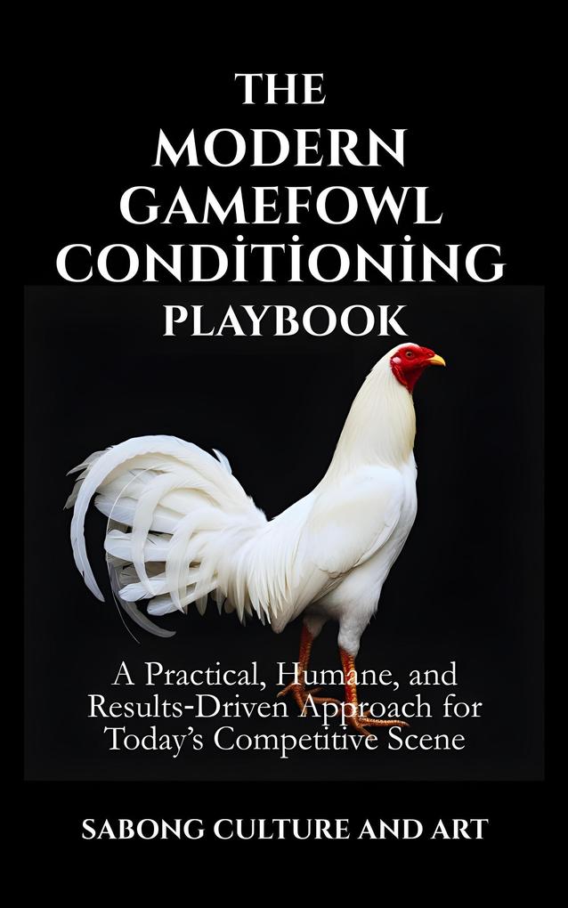 The Modern Gamefowl Conditioning Playbook: A Practical Humane and Results-Driven Approach for Today's Competitive Scene