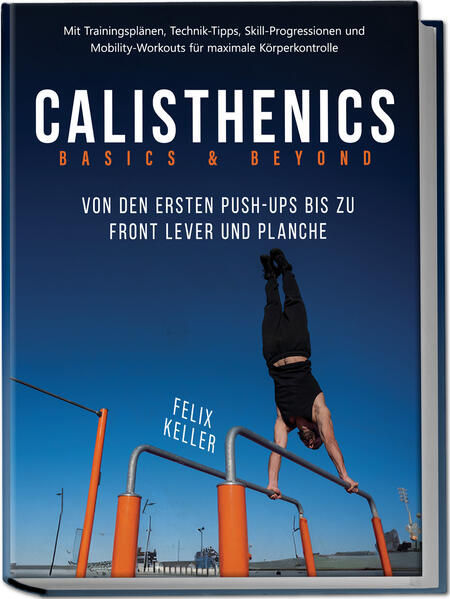 Calisthenics Basics & Beyond - Von den ersten Push-ups bis zu Front Lever und Planche. Mit Trainingsplänen Technik-Tipps Skill-Progressionen und Mobility-Workouts für maximale Körperkontrolle