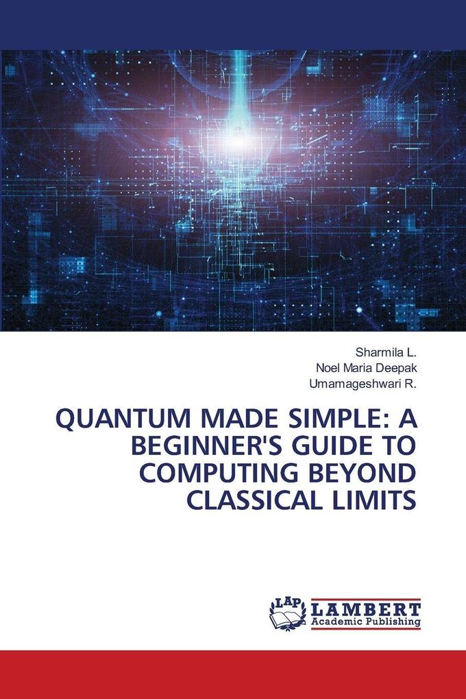 QUANTUM MADE SIMPLE: A BEGINNER'S GUIDE TO COMPUTING BEYOND CLASSICAL LIMITS