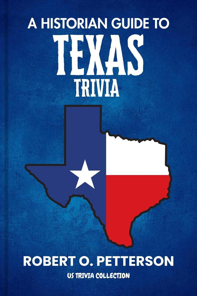 A HISTORIAN GUIDE TO TEXAS TRIVIA: The Unearthing Hidden Fun Facts Bizarre Events and the Wild Stories of the Lone Star State ({ Parts Of ; US Trivia Collection })