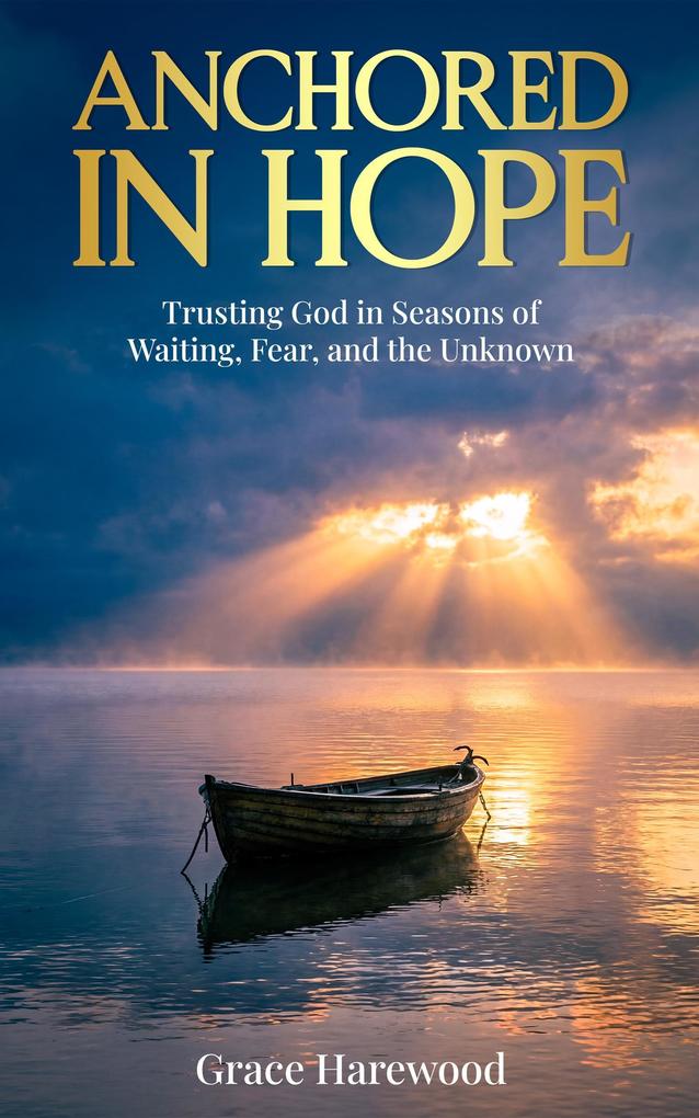 Anchored in Hope Trusting God in Seasons of Waiting Fear and the Unknown