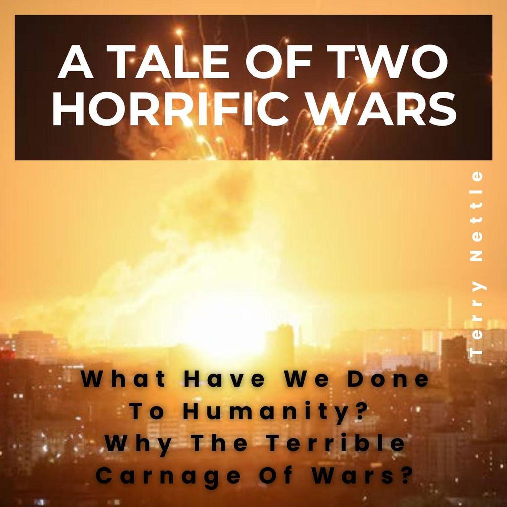 A Tale Of Two Horrific Wars: What Have We Done To Humanity? Why The Terrible Carnage Of Wars?