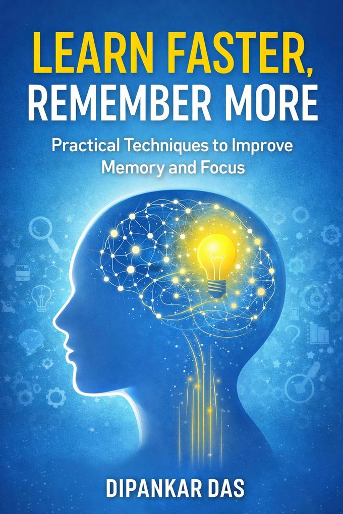 Learn Faster Remember More - Practical Techniques to Improve Memory and Focus
