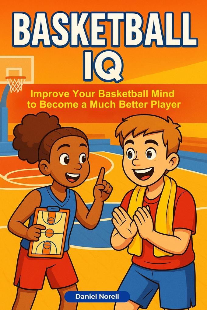 Basketball IQ: How Anyone Can Improve Their Basketball Mind to Become a Much Better Player