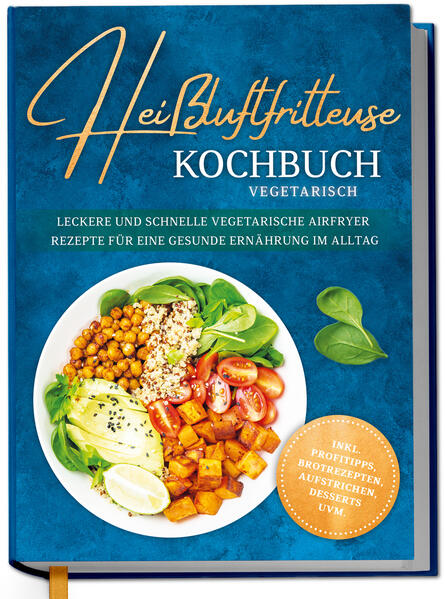 Heißluftfritteuse Kochbuch vegetarisch: Leckere und schnelle vegetarische Airfryer Rezepte für eine gesunde Ernährung im Alltag - inkl. Profitipps Brotrezepten Aufstrichen Desserts uvm.