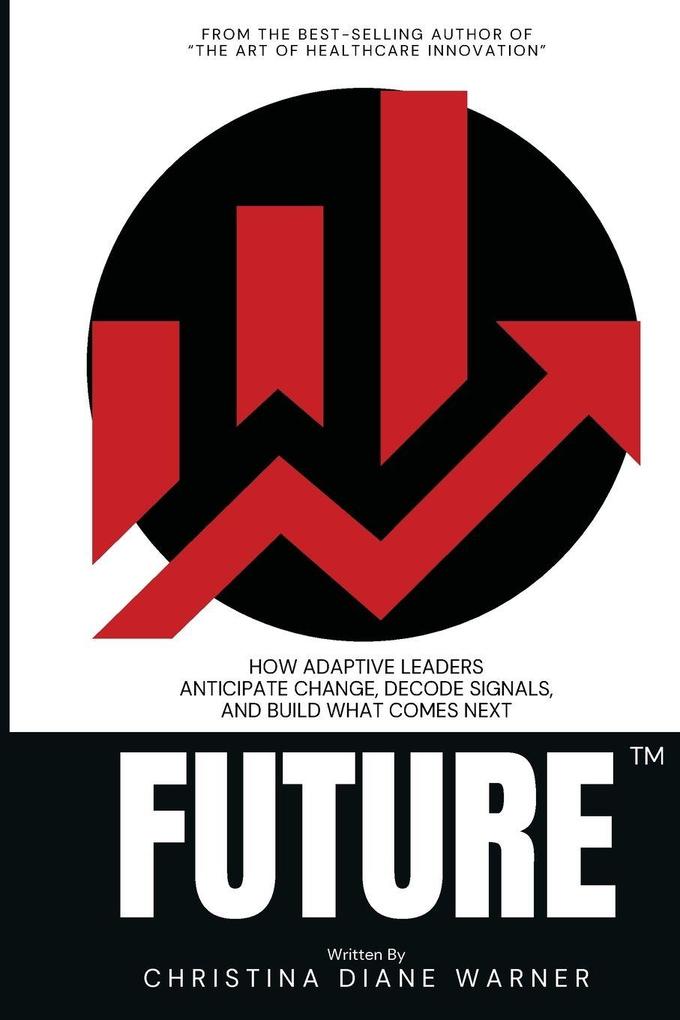 FUTURE How Adaptive Leaders Anticipate Change Decode Signals and Build What Comes Next