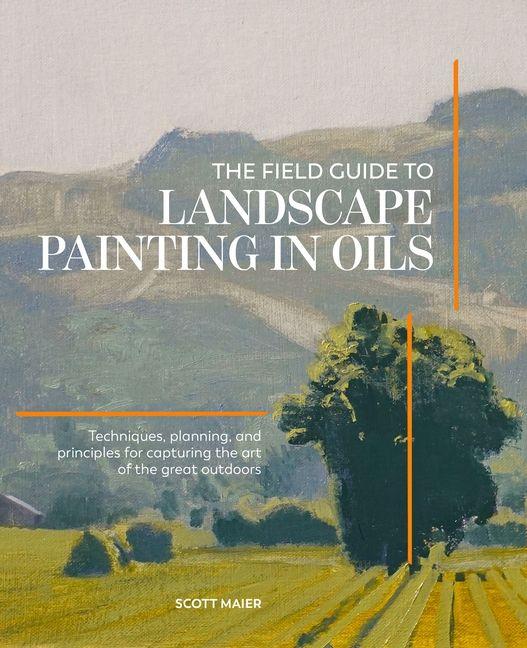 The Field Guide to Landscape Painting in Oils: Techniques Planning and Principles for Capturing the Art of the Great Outdoors
