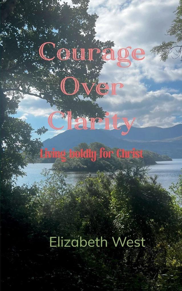 Courage Over Clarity Living boldly for Christ