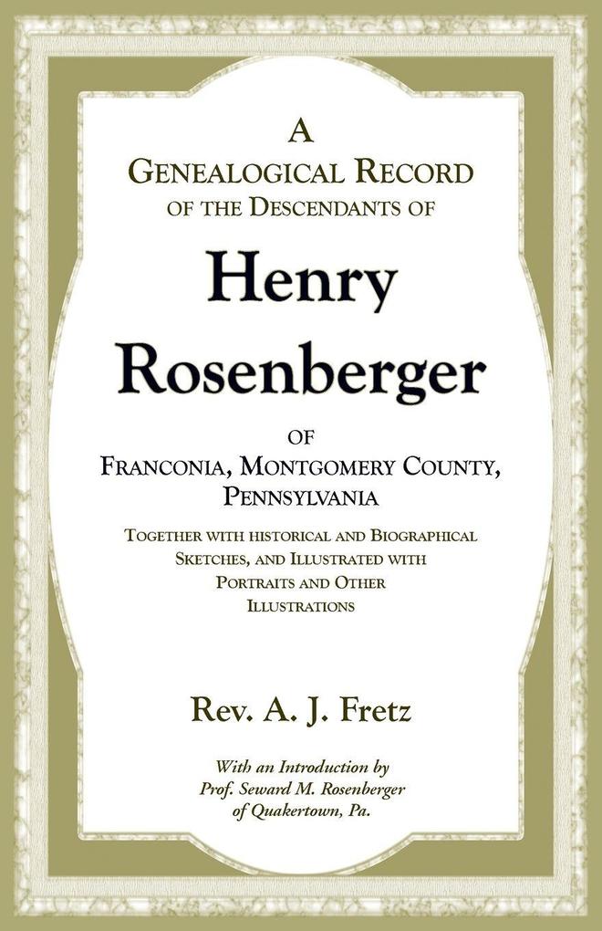 A Genealogical Record of the Descendants of Henry Rosenberger of Franconia Montgomery County Pennsylvania Together with historical and Biographical Sketches and Illustrated with Portraits and Other Illustrations