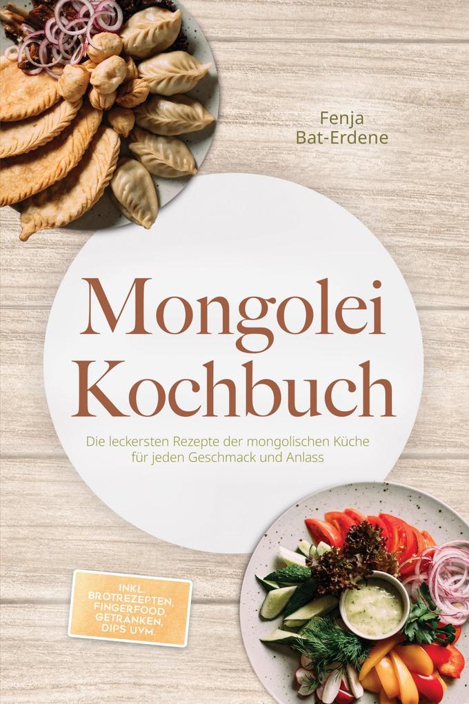 Mongolei Kochbuch: Die leckersten Rezepte der mongolischen Küche für jeden Geschmack und Anlass - inkl. Brotrezepten Fingerfood Getränken Dips uvm.