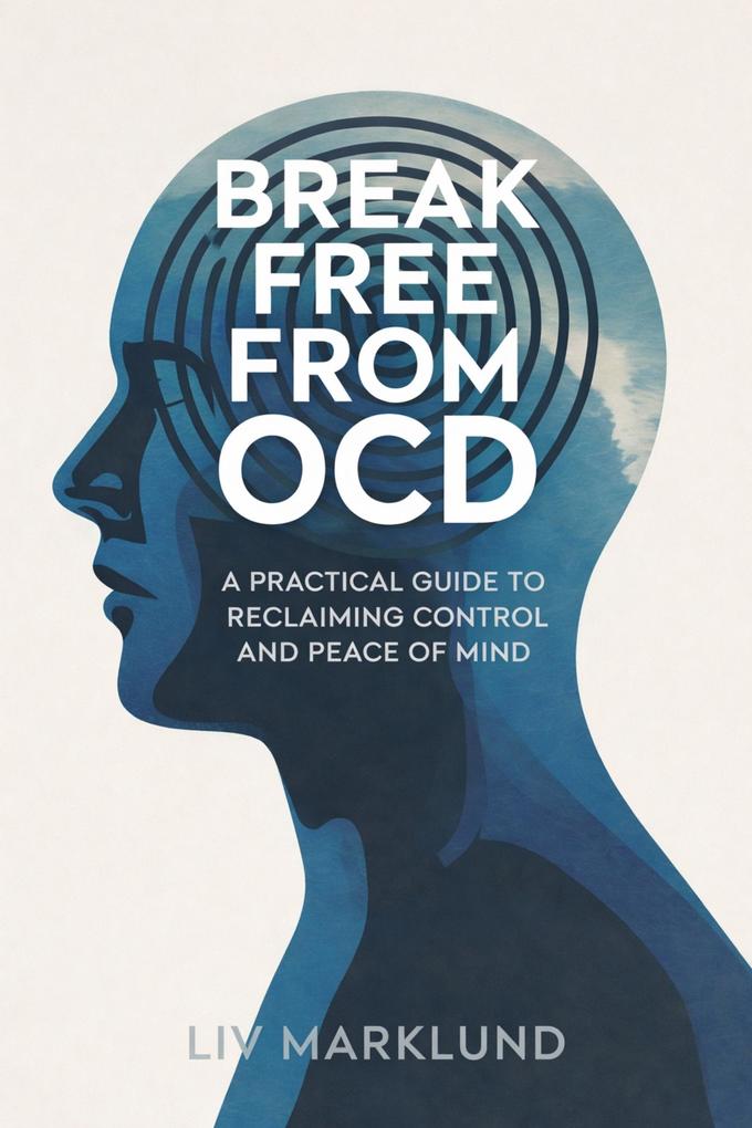 Break Free From OCD: A Practical Guide to Reclaiming Control and Peace of Mind