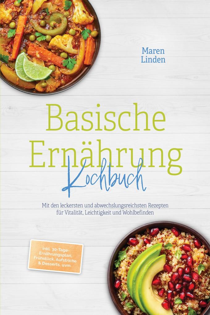 Basische Ernährung Kochbuch: Mit den leckersten und abwechslungsreichsten Rezepten für Vitalität Leichtigkeit und Wohlbefinden - inkl. 30-Tage-Ernährungsplan Frühstück Aufstriche & Desserts uvm.