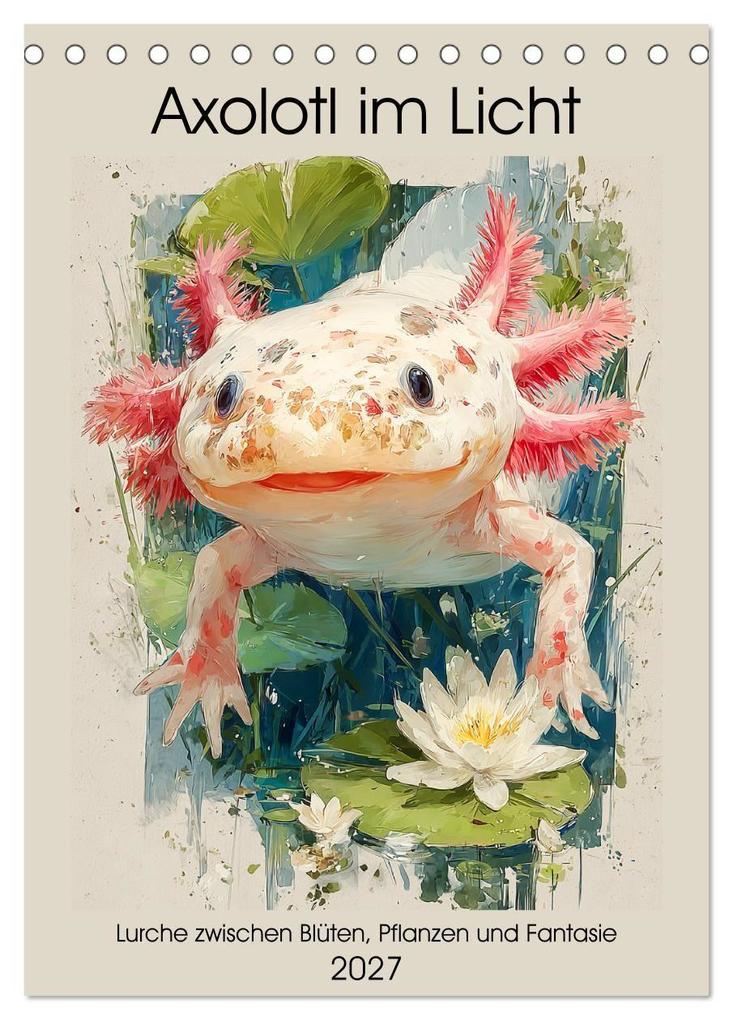 Axolotl im Licht. Lurche zwischen Blüten Pflanzen und Fantasie (Tischkalender 2027 DIN A5 hoch) CALVENDO Monatskalender