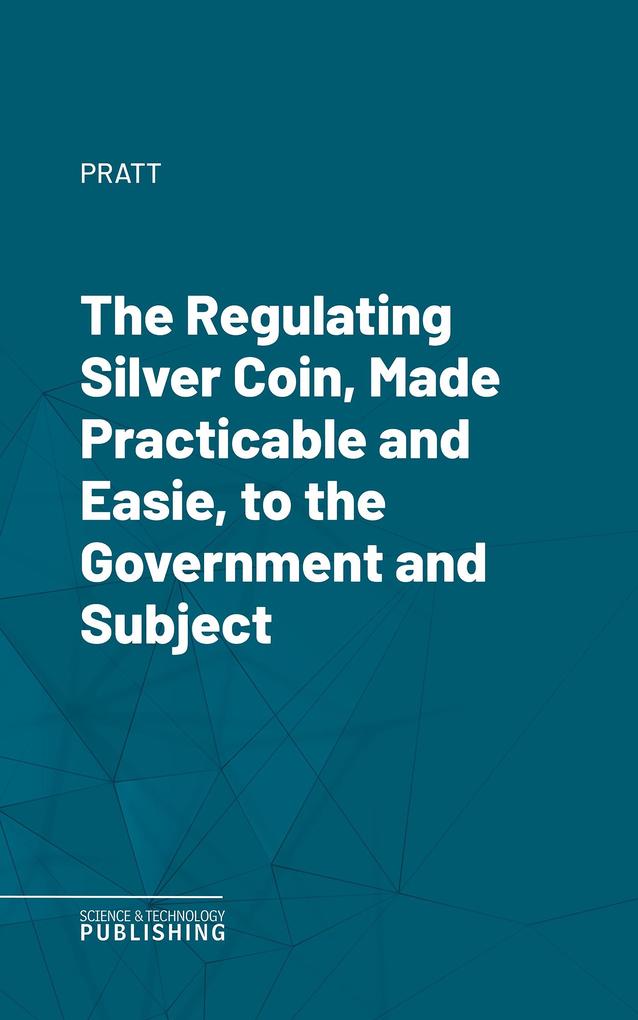 The Regulating Silver Coin Made Practicable and Easie to the Government and Subject